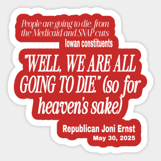 "Well, We Are ALL Going To Die." ~ Republican Joni Ernst - In Reponse to Iowans Concerned About Medicaid, Medicare and SNAP Benefits Cut - White - Front Sticker